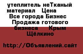 утеплитель неТканый материал › Цена ­ 100 - Все города Бизнес » Продажа готового бизнеса   . Крым,Щёлкино